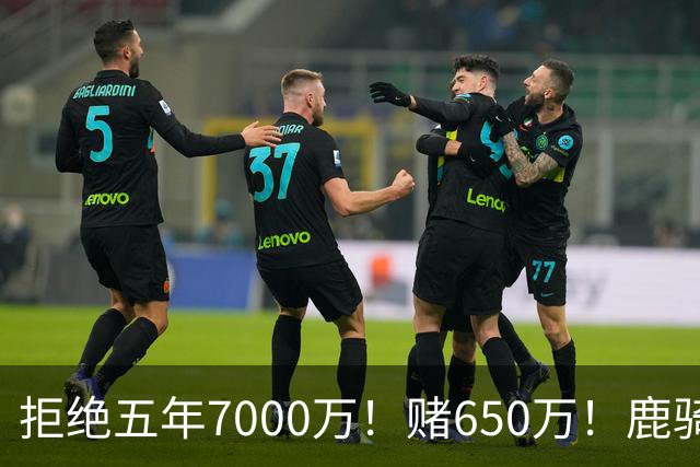 拒绝五年7000万！赌650万！鹿骑抢人！掘金怎么选？
